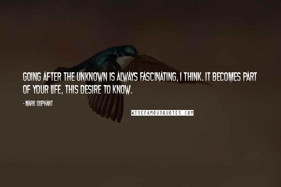 Mark Oliphant Quotes: Going after the unknown is always fascinating, I think. It becomes part of your life, this desire to know.