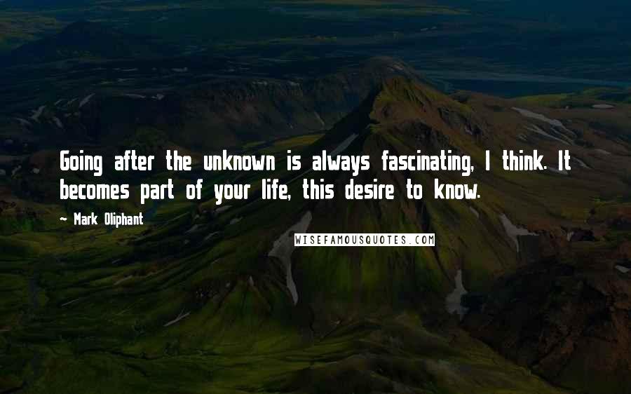 Mark Oliphant Quotes: Going after the unknown is always fascinating, I think. It becomes part of your life, this desire to know.