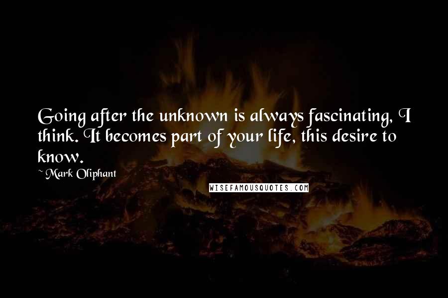 Mark Oliphant Quotes: Going after the unknown is always fascinating, I think. It becomes part of your life, this desire to know.