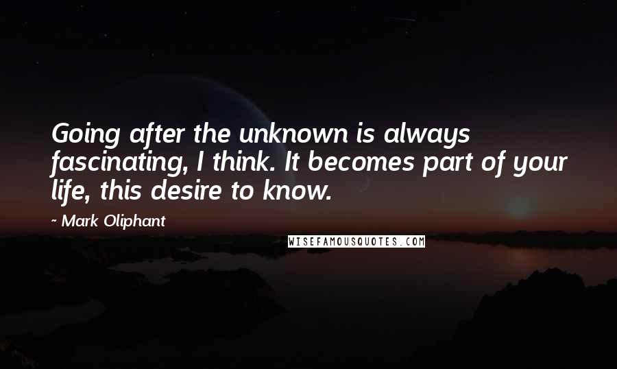 Mark Oliphant Quotes: Going after the unknown is always fascinating, I think. It becomes part of your life, this desire to know.