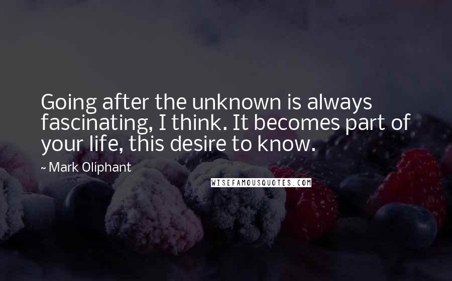 Mark Oliphant Quotes: Going after the unknown is always fascinating, I think. It becomes part of your life, this desire to know.