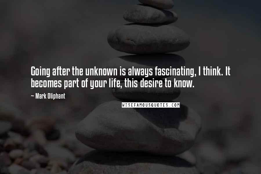 Mark Oliphant Quotes: Going after the unknown is always fascinating, I think. It becomes part of your life, this desire to know.