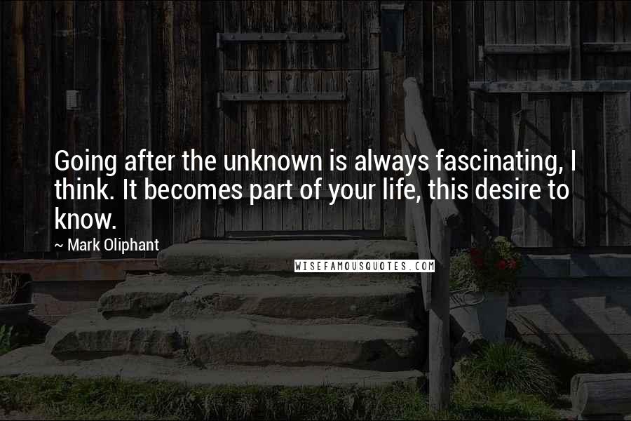 Mark Oliphant Quotes: Going after the unknown is always fascinating, I think. It becomes part of your life, this desire to know.