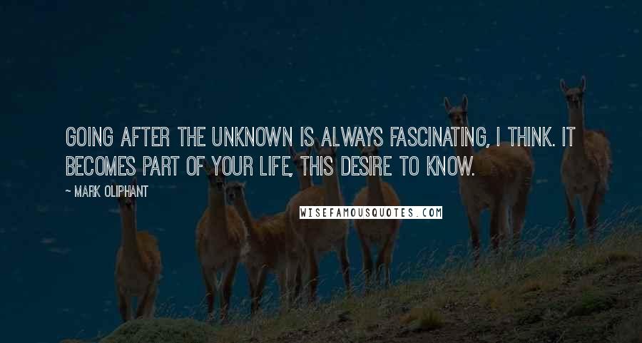 Mark Oliphant Quotes: Going after the unknown is always fascinating, I think. It becomes part of your life, this desire to know.