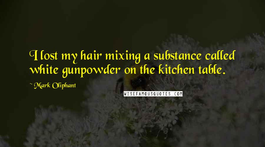 Mark Oliphant Quotes: I lost my hair mixing a substance called white gunpowder on the kitchen table.