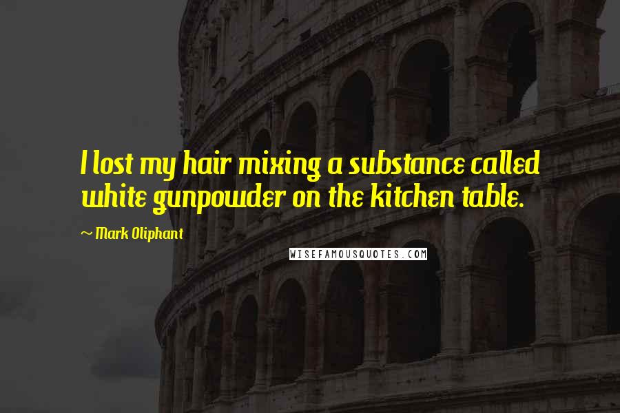 Mark Oliphant Quotes: I lost my hair mixing a substance called white gunpowder on the kitchen table.