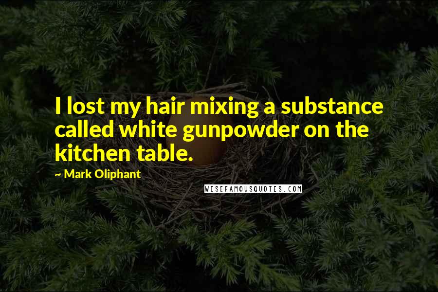 Mark Oliphant Quotes: I lost my hair mixing a substance called white gunpowder on the kitchen table.