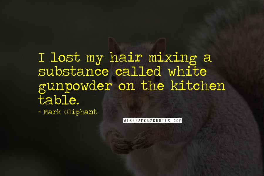 Mark Oliphant Quotes: I lost my hair mixing a substance called white gunpowder on the kitchen table.