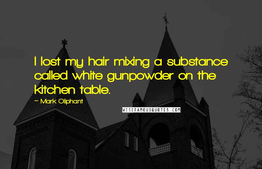 Mark Oliphant Quotes: I lost my hair mixing a substance called white gunpowder on the kitchen table.