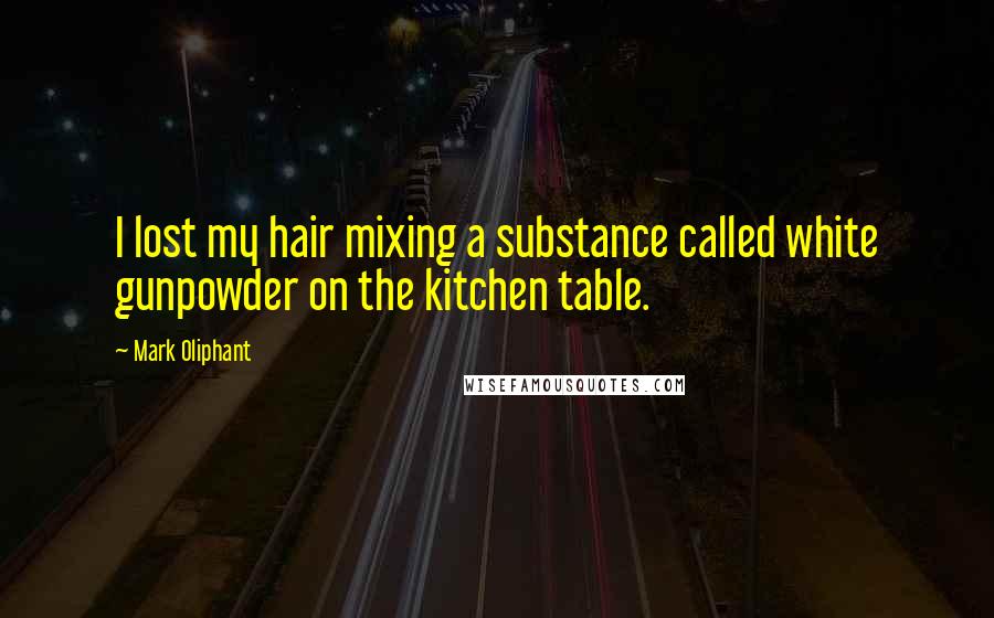 Mark Oliphant Quotes: I lost my hair mixing a substance called white gunpowder on the kitchen table.