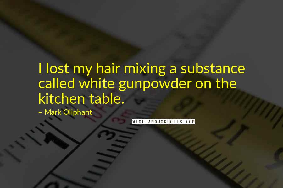 Mark Oliphant Quotes: I lost my hair mixing a substance called white gunpowder on the kitchen table.