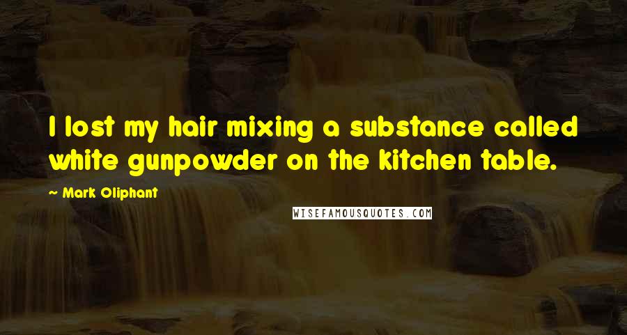 Mark Oliphant Quotes: I lost my hair mixing a substance called white gunpowder on the kitchen table.