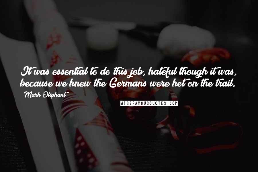 Mark Oliphant Quotes: It was essential to do this job, hateful though it was, because we knew the Germans were hot on the trail.