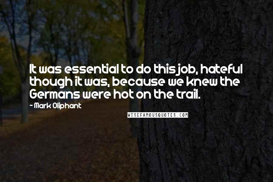 Mark Oliphant Quotes: It was essential to do this job, hateful though it was, because we knew the Germans were hot on the trail.