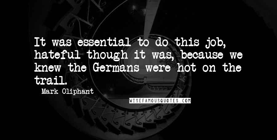 Mark Oliphant Quotes: It was essential to do this job, hateful though it was, because we knew the Germans were hot on the trail.