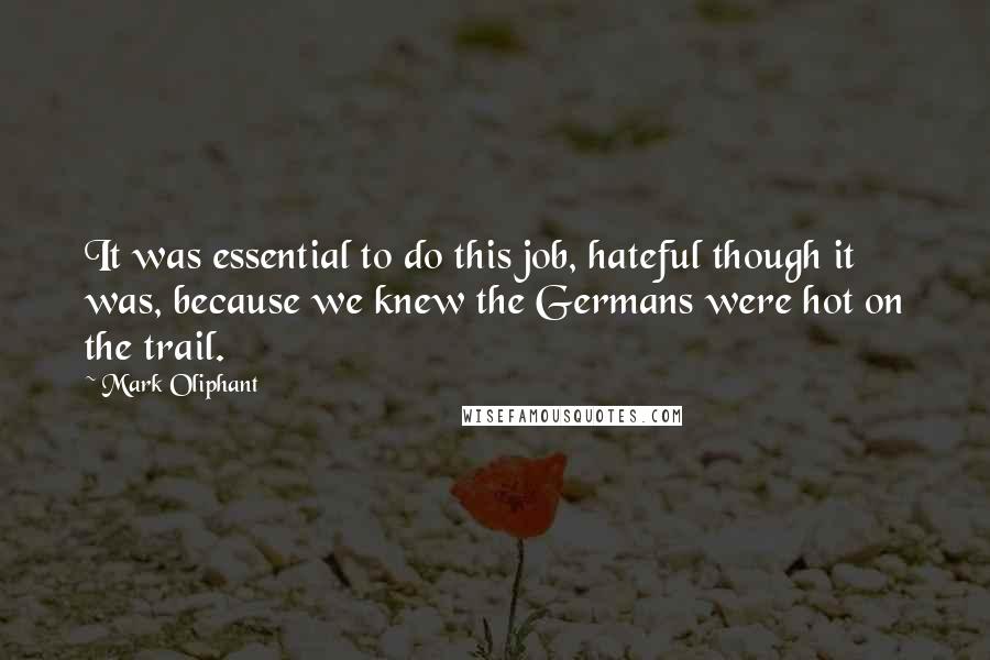 Mark Oliphant Quotes: It was essential to do this job, hateful though it was, because we knew the Germans were hot on the trail.