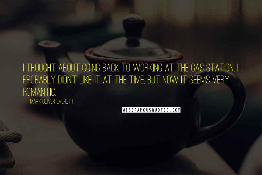 Mark Oliver Everett Quotes: I thought about going back to working at the gas station. I probably didn't like it at the time, but now it seems very romantic.