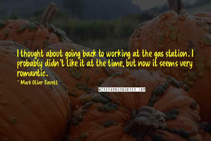 Mark Oliver Everett Quotes: I thought about going back to working at the gas station. I probably didn't like it at the time, but now it seems very romantic.