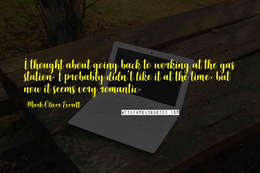 Mark Oliver Everett Quotes: I thought about going back to working at the gas station. I probably didn't like it at the time, but now it seems very romantic.