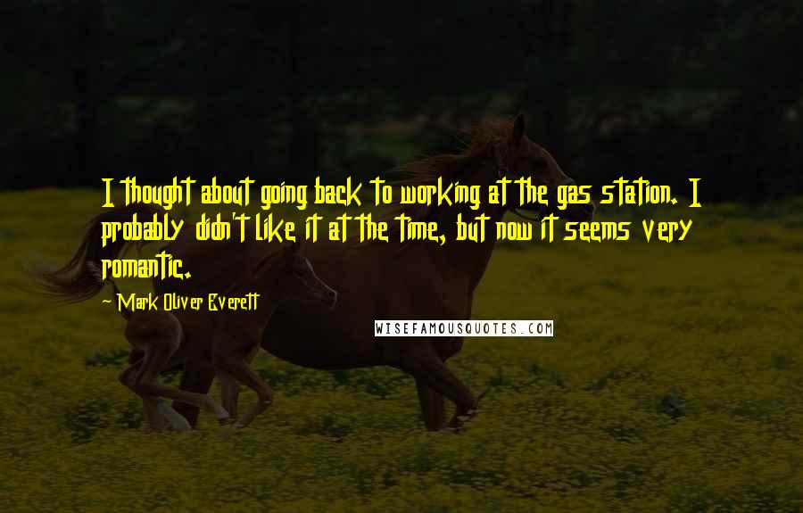 Mark Oliver Everett Quotes: I thought about going back to working at the gas station. I probably didn't like it at the time, but now it seems very romantic.