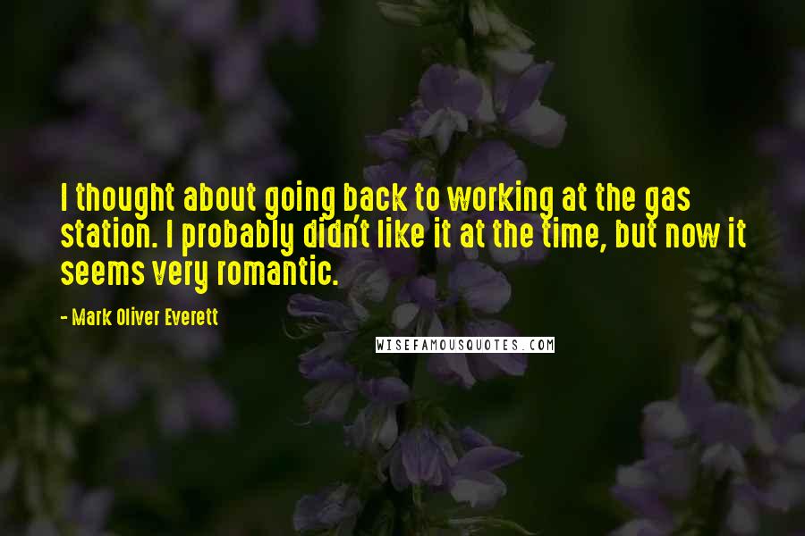 Mark Oliver Everett Quotes: I thought about going back to working at the gas station. I probably didn't like it at the time, but now it seems very romantic.