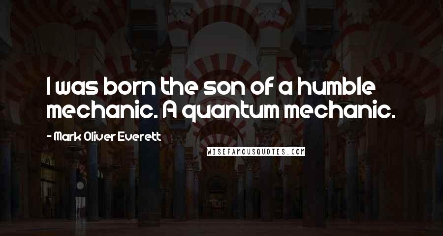 Mark Oliver Everett Quotes: I was born the son of a humble mechanic. A quantum mechanic.