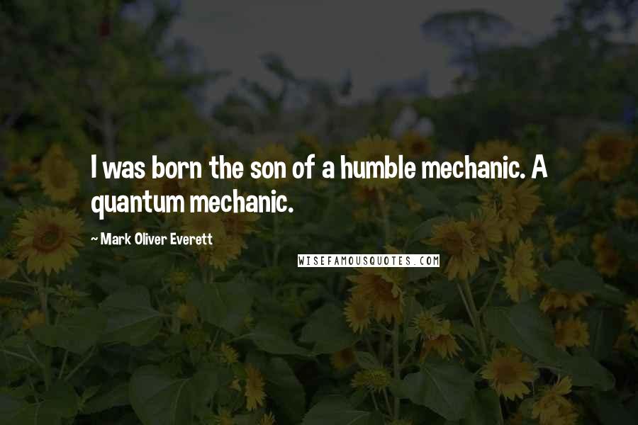 Mark Oliver Everett Quotes: I was born the son of a humble mechanic. A quantum mechanic.