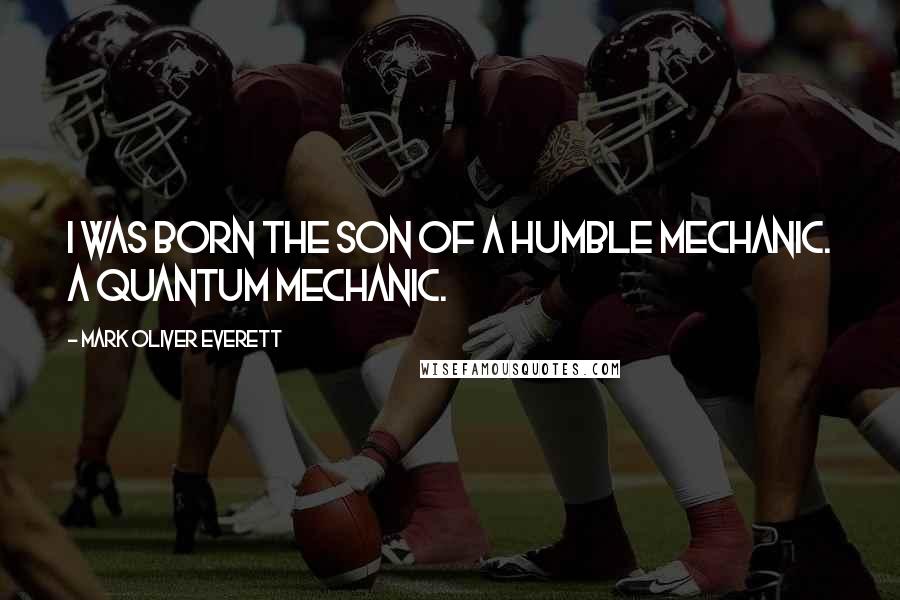 Mark Oliver Everett Quotes: I was born the son of a humble mechanic. A quantum mechanic.