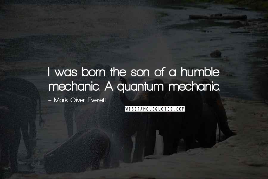 Mark Oliver Everett Quotes: I was born the son of a humble mechanic. A quantum mechanic.