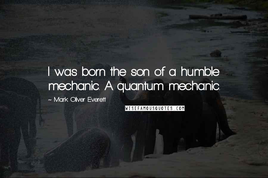 Mark Oliver Everett Quotes: I was born the son of a humble mechanic. A quantum mechanic.