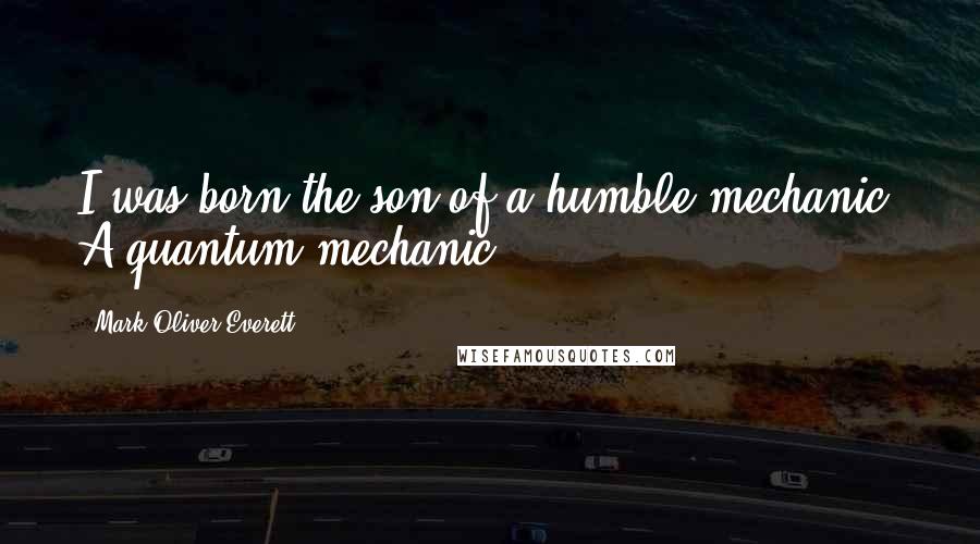 Mark Oliver Everett Quotes: I was born the son of a humble mechanic. A quantum mechanic.