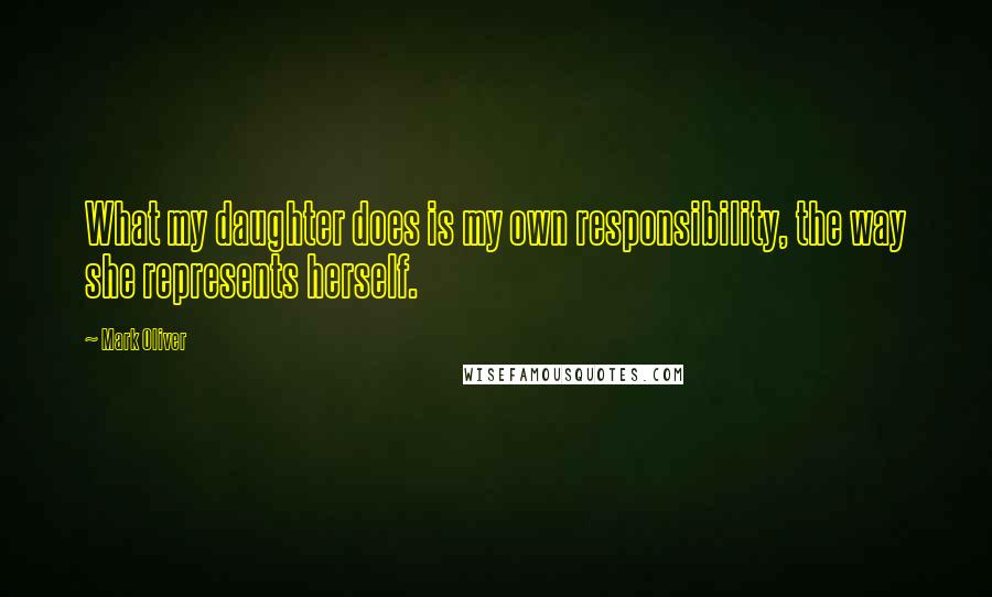 Mark Oliver Quotes: What my daughter does is my own responsibility, the way she represents herself.