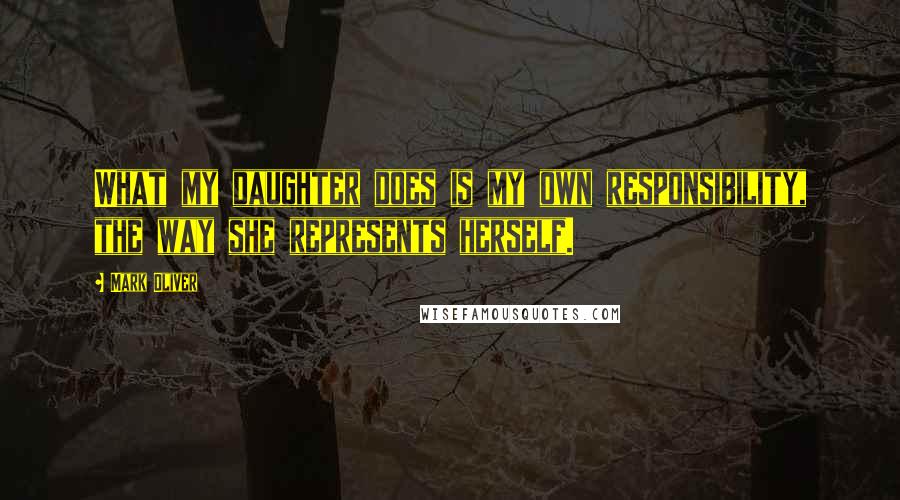 Mark Oliver Quotes: What my daughter does is my own responsibility, the way she represents herself.