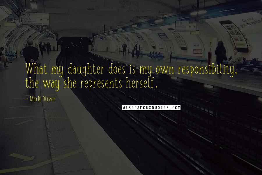 Mark Oliver Quotes: What my daughter does is my own responsibility, the way she represents herself.