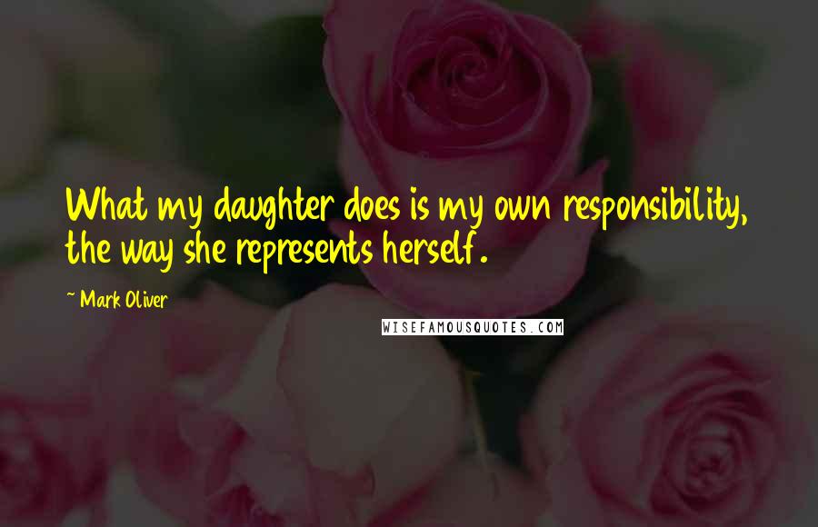 Mark Oliver Quotes: What my daughter does is my own responsibility, the way she represents herself.