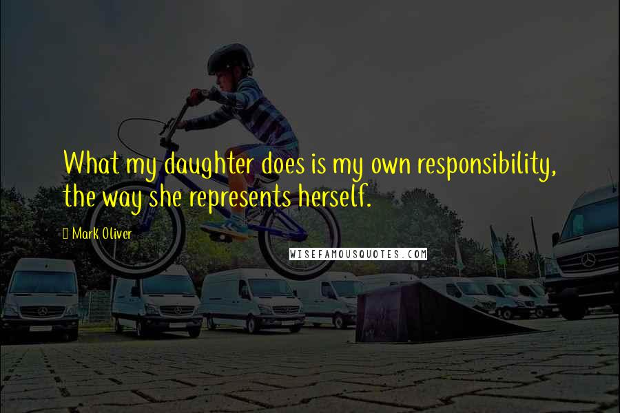 Mark Oliver Quotes: What my daughter does is my own responsibility, the way she represents herself.