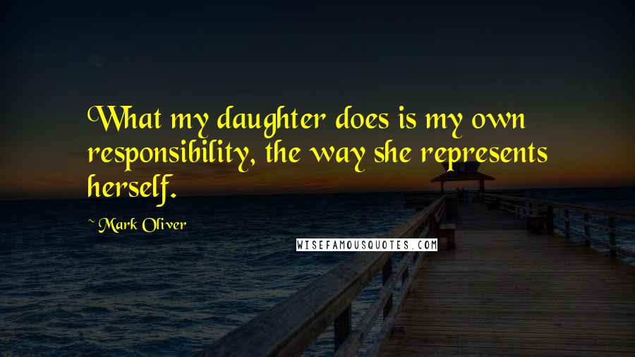 Mark Oliver Quotes: What my daughter does is my own responsibility, the way she represents herself.