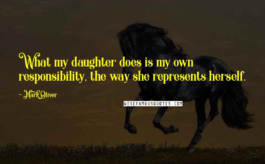 Mark Oliver Quotes: What my daughter does is my own responsibility, the way she represents herself.