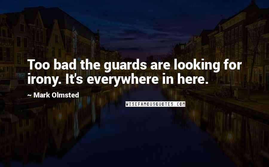 Mark Olmsted Quotes: Too bad the guards are looking for irony. It's everywhere in here.