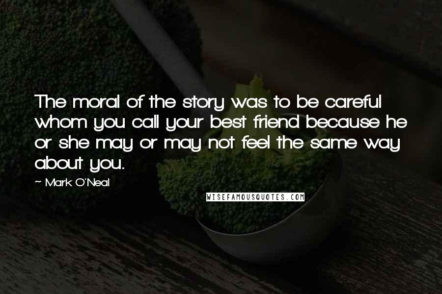 Mark O'Neal Quotes: The moral of the story was to be careful whom you call your best friend because he or she may or may not feel the same way about you.