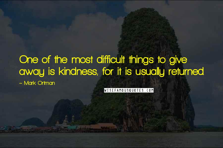 Mark Ortman Quotes: One of the most difficult things to give away is kindness, for it is usually returned.