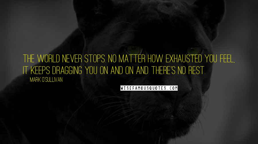 Mark O'Sullivan Quotes: The world never stops. No matter how exhausted you feel, it keeps dragging you on and on and there's no rest.