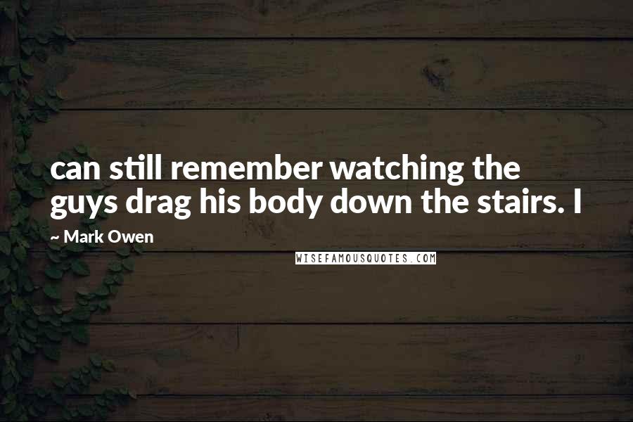 Mark Owen Quotes: can still remember watching the guys drag his body down the stairs. I