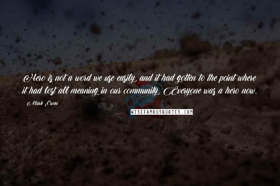 Mark Owen Quotes: Hero is not a word we use easily, and it had gotten to the point where it had lost all meaning in our community. Everyone was a hero now.