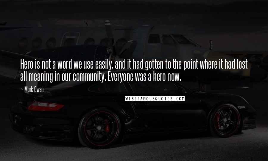 Mark Owen Quotes: Hero is not a word we use easily, and it had gotten to the point where it had lost all meaning in our community. Everyone was a hero now.