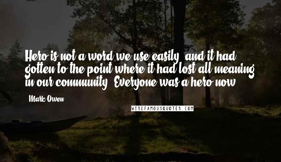 Mark Owen Quotes: Hero is not a word we use easily, and it had gotten to the point where it had lost all meaning in our community. Everyone was a hero now.