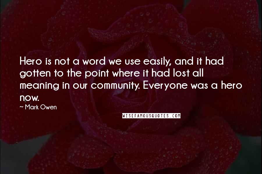 Mark Owen Quotes: Hero is not a word we use easily, and it had gotten to the point where it had lost all meaning in our community. Everyone was a hero now.
