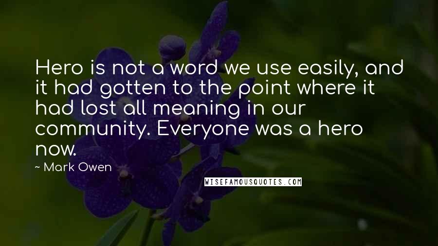 Mark Owen Quotes: Hero is not a word we use easily, and it had gotten to the point where it had lost all meaning in our community. Everyone was a hero now.