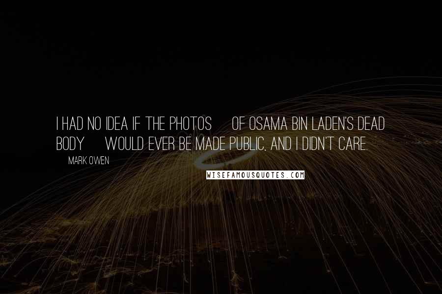 Mark Owen Quotes: I had no idea if the photos [of Osama bin Laden's dead body] would ever be made public, and I didn't care.