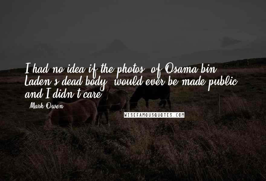 Mark Owen Quotes: I had no idea if the photos [of Osama bin Laden's dead body] would ever be made public, and I didn't care.